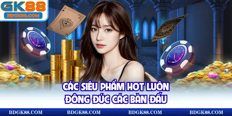 Các siêu phẩm hot luôn đông đúc các bàn đấu