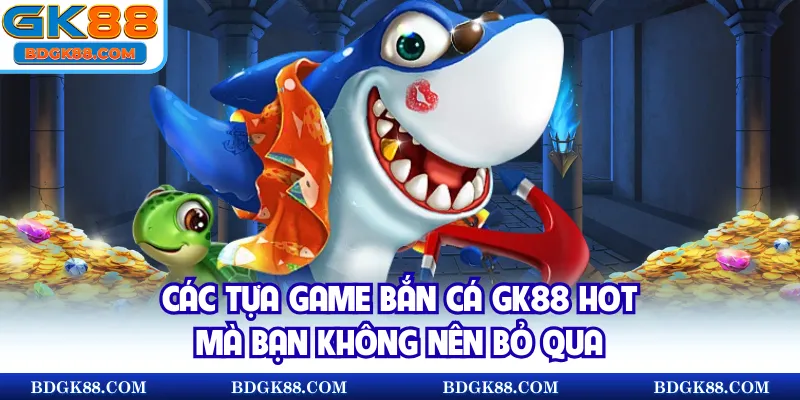 Các tựa game bắn cá GK88 hot mà bạn không nên bỏ qua