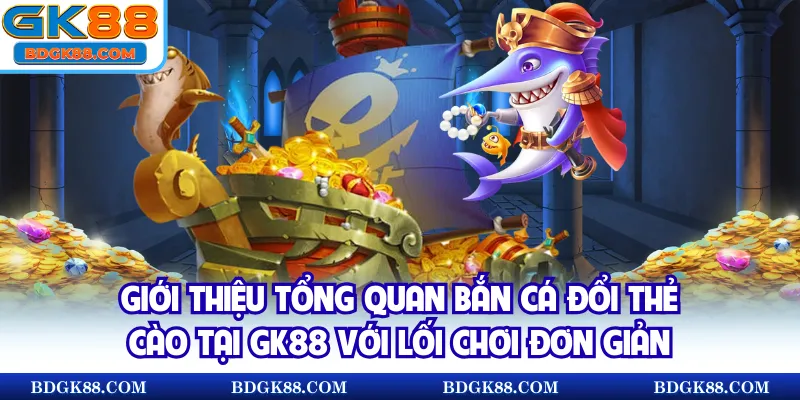 Giới thiệu tổng quan bắn cá đổi thẻ cào tại GK88 với lối chơi đơn giản