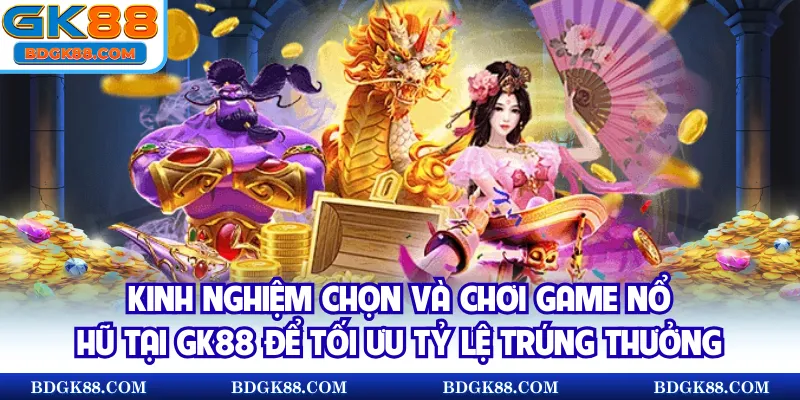 Kinh nghiệm chọn và chơi game nổ hũ tại GK88 để tối ưu tỷ lệ trúng thưởng