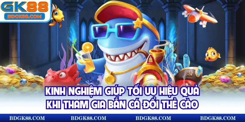 Kinh nghiệm giúp tối ưu hiệu quả khi tham gia bắn cá đổi thẻ cào