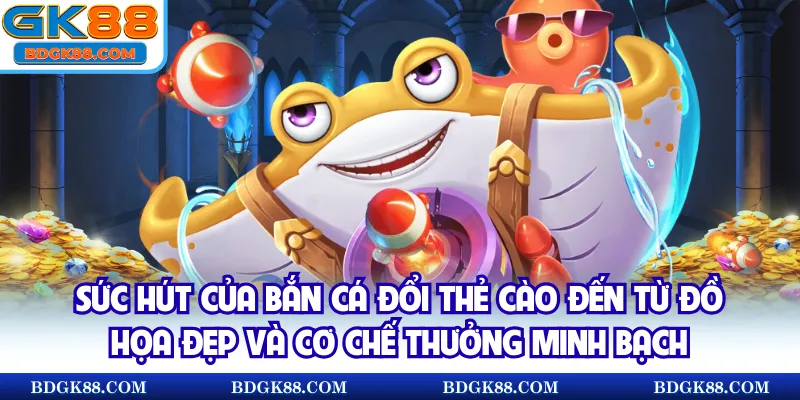 Sức hút của bắn cá đổi thẻ cào đến từ đồ họa đẹp và cơ chế thưởng minh bạch