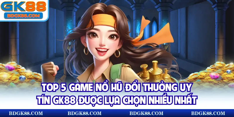 Top 5 game nổ hũ đổi thưởng uy tín GK88 được lựa chọn nhiều nhất