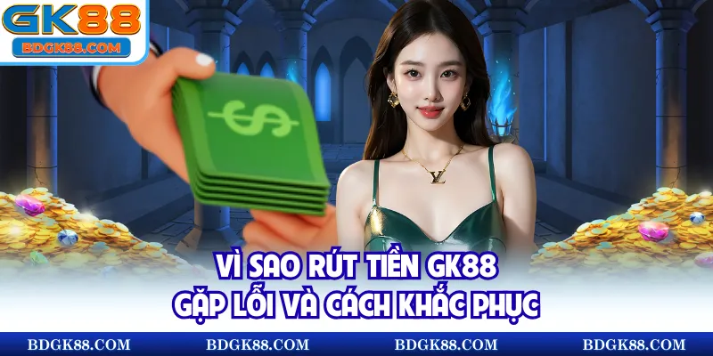 Vì sao rút tiền GK88 gặp lỗi và cách khắc phục